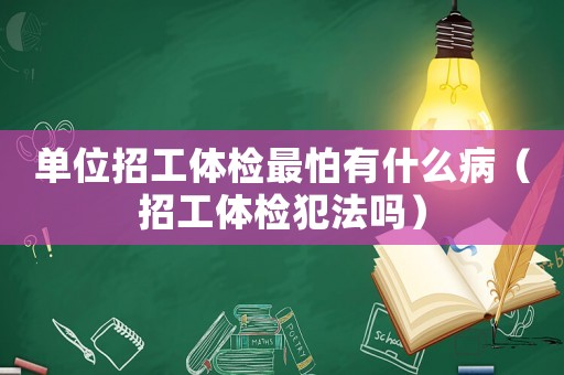 單位招工體檢最怕有什么病（招工體檢犯法嗎）