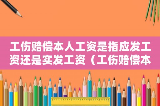 工傷賠償本人工資是指應(yīng)發(fā)工資還是實發(fā)工資（工傷賠償本人工資是指）