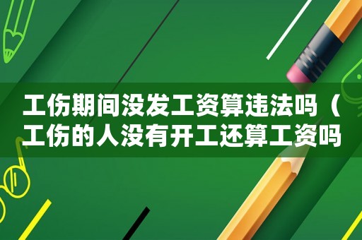 工傷期間沒(méi)發(fā)工資算違法嗎（工傷的人沒(méi)有開(kāi)工還算工資嗎）