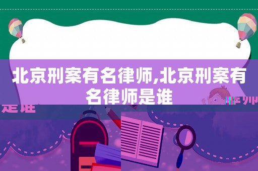 北京刑案有名律師,北京刑案有名律師是誰(shuí)