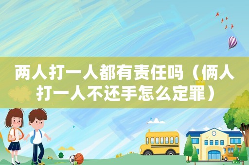 兩人打一人都有責(zé)任嗎（倆人打一人不還手怎么定罪）