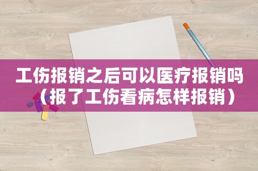 工傷報(bào)銷之后可以醫(yī)療報(bào)銷嗎（報(bào)了工傷看病怎樣報(bào)銷）