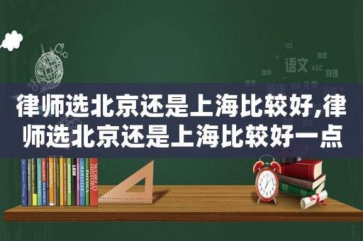 律師選北京還是上海比較好,律師選北京還是上海比較好一點(diǎn)