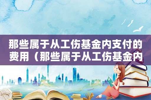 那些屬于從工傷基金內(nèi)支付的費用（那些屬于從工傷基金內(nèi)支付）