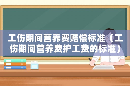 工傷期間營(yíng)養(yǎng)費(fèi)賠償標(biāo)準(zhǔn)（工傷期間營(yíng)養(yǎng)費(fèi)護(hù)工費(fèi)的標(biāo)準(zhǔn)）