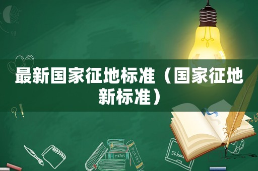 最新國(guó)家征地標(biāo)準(zhǔn)（國(guó)家征地新標(biāo)準(zhǔn)）