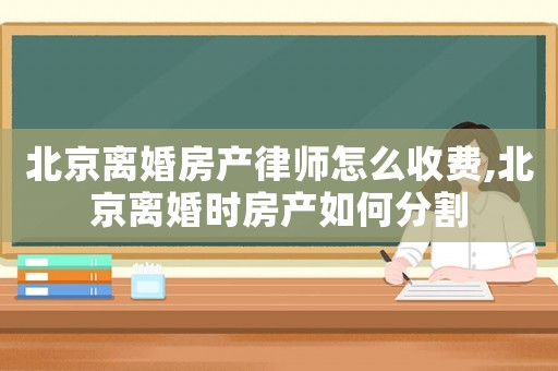 北京離婚房產(chǎn)律師怎么收費(fèi),北京離婚時房產(chǎn)如何分割