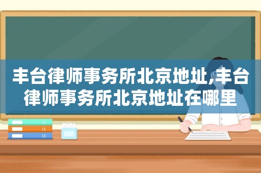 豐臺律師事務(wù)所北京地址,豐臺律師事務(wù)所北京地址在哪里