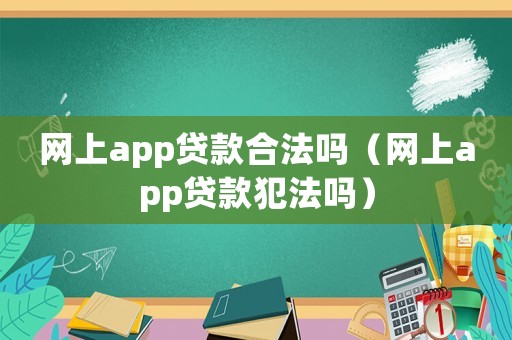 網(wǎng)上app貸款合法嗎（網(wǎng)上app貸款犯法嗎）