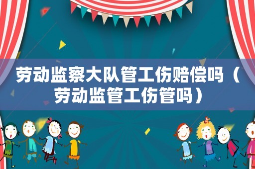 勞動監(jiān)察大隊管工傷賠償嗎（勞動監(jiān)管工傷管嗎）