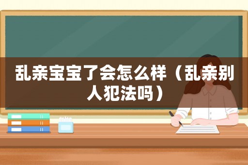 亂親寶寶了會怎么樣（亂親別人犯法嗎）
