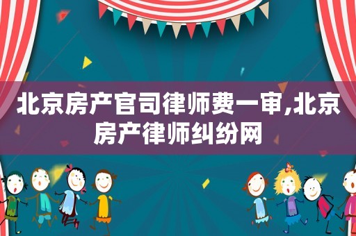 北京房產(chǎn)官司律師費(fèi)一審,北京房產(chǎn)律師糾紛網(wǎng)