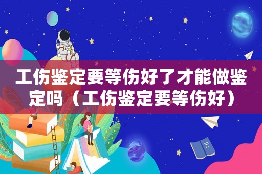 工傷鑒定要等傷好了才能做鑒定嗎（工傷鑒定要等傷好）