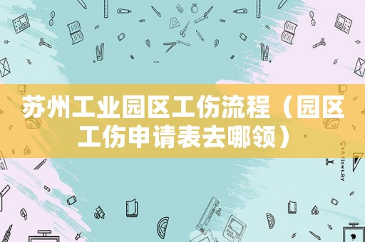 蘇州工業(yè)園區(qū)工傷流程（園區(qū)工傷申請(qǐng)表去哪領(lǐng)）