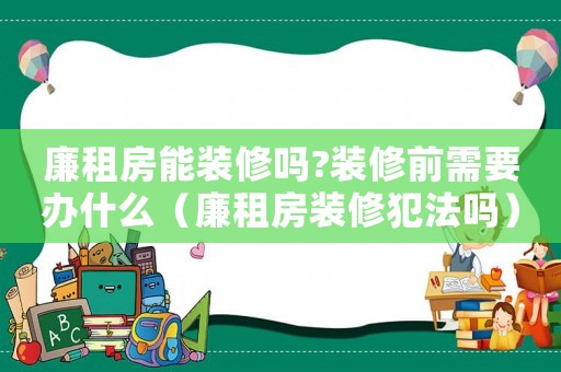 廉租房能裝修嗎?裝修前需要辦什么（廉租房裝修犯法嗎）