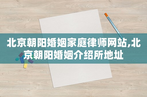 北京朝陽婚姻家庭律師網(wǎng)站,北京朝陽婚姻介紹所地址