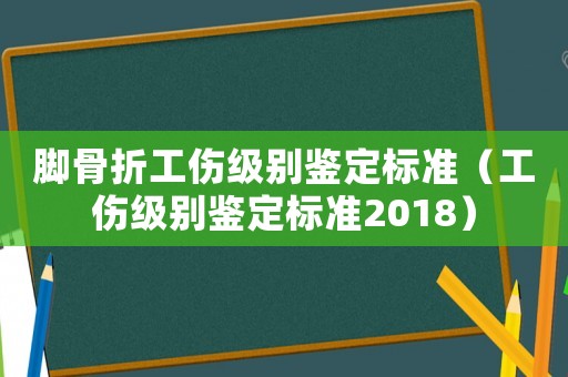 腳骨折工傷級別鑒定標準（工傷級別鑒定標準2018）