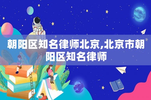 朝陽區(qū)知名律師北京,北京市朝陽區(qū)知名律師