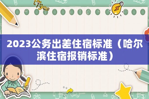 2023公務(wù)出差住宿標(biāo)準(zhǔn)（哈爾濱住宿報銷標(biāo)準(zhǔn)）