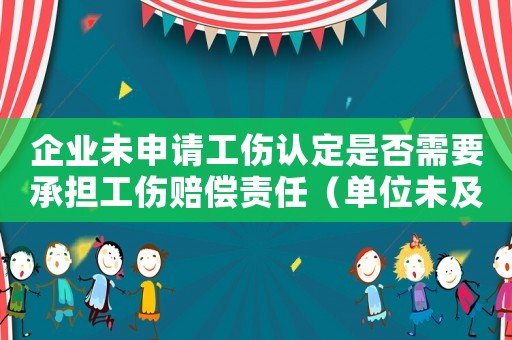 企業(yè)未申請工傷認定是否需要承擔工傷賠償責任（單位未及時申請工傷認定）