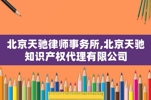 北京天馳律師事務(wù)所,北京天馳知識產(chǎn)權(quán)代理有限公司