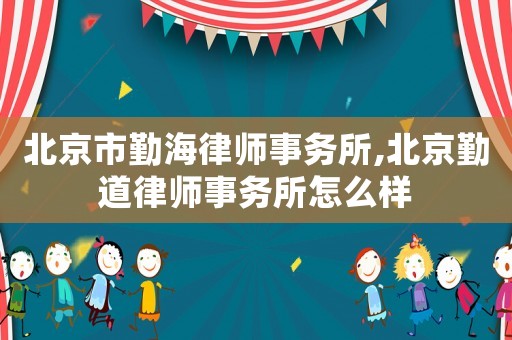北京市勤海律師事務(wù)所,北京勤道律師事務(wù)所怎么樣