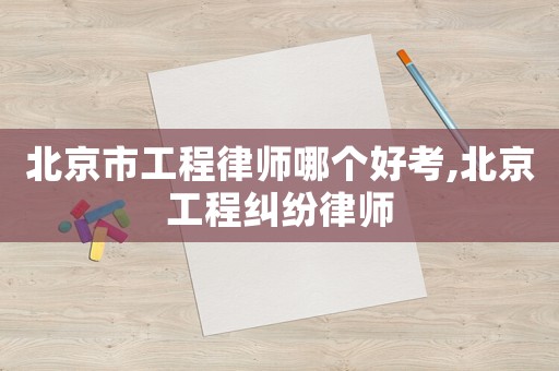 北京市工程律師哪個(gè)好考,北京工程糾紛律師