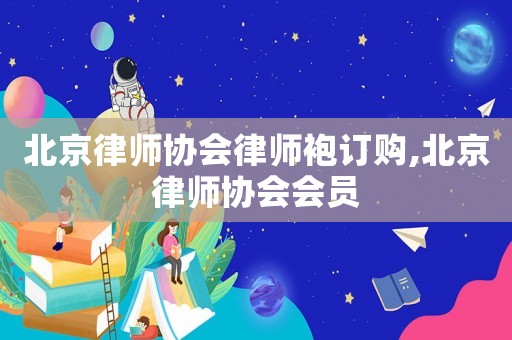 北京律師協(xié)會(huì)律師袍訂購(gòu),北京律師協(xié)會(huì)會(huì)員
