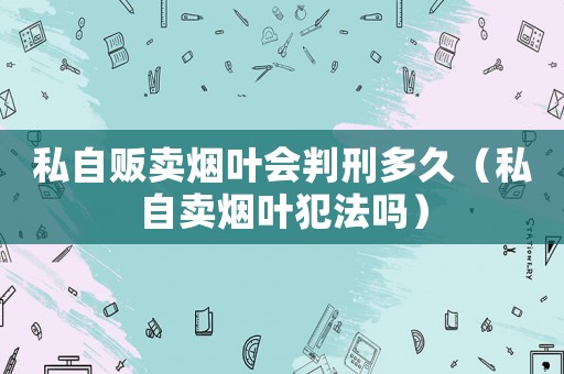 私自販賣煙葉會(huì)判刑多久（私自賣煙葉犯法嗎）