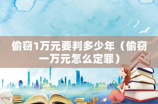 偷竊1萬(wàn)元要判多少年（偷竊一萬(wàn)元怎么定罪）