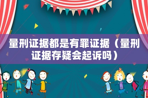 量刑證據(jù)都是有罪證據(jù)（量刑證據(jù)存疑會(huì)起訴嗎）