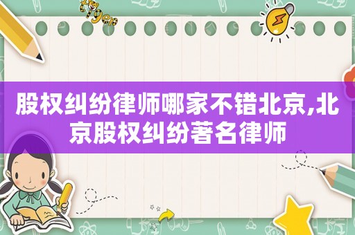 股權(quán)糾紛律師哪家不錯北京,北京股權(quán)糾紛著名律師