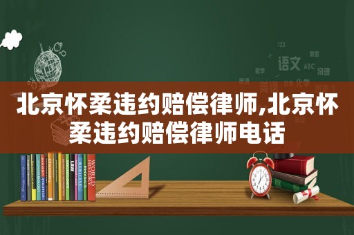 北京懷柔違約賠償律師,北京懷柔違約賠償律師電話