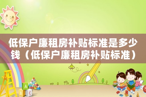 低保戶(hù)廉租房補(bǔ)貼標(biāo)準(zhǔn)是多少錢(qián)（低保戶(hù)廉租房補(bǔ)貼標(biāo)準(zhǔn)）