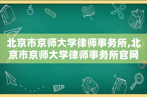 北京市京師大學(xué)律師事務(wù)所,北京市京師大學(xué)律師事務(wù)所官網(wǎng)