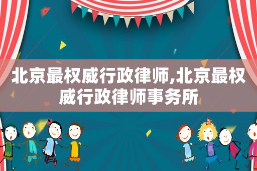 北京最權(quán)威行政律師,北京最權(quán)威行政律師事務(wù)所