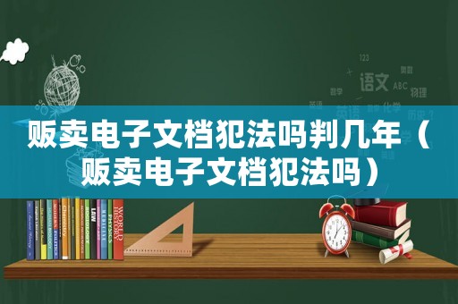販賣電子文檔犯法嗎判幾年（販賣電子文檔犯法嗎）