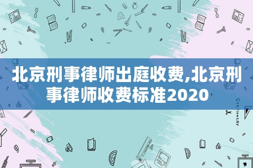 北京刑事律師出庭收費(fèi),北京刑事律師收費(fèi)標(biāo)準(zhǔn)2020