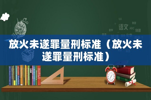 放火未遂罪量刑標(biāo)準(zhǔn)（放火未遂罪量刑標(biāo)準(zhǔn)）