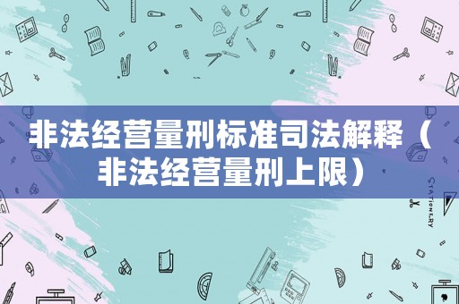 非法經(jīng)營量刑標(biāo)準(zhǔn)司法解釋（非法經(jīng)營量刑上限）