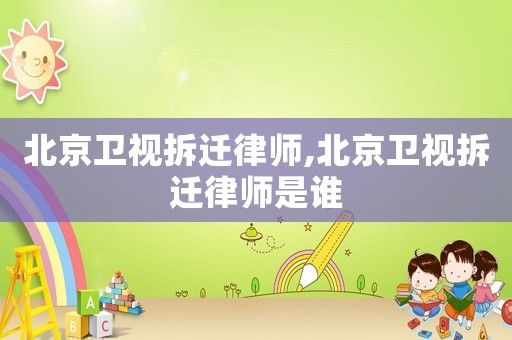 北京衛(wèi)視拆遷律師,北京衛(wèi)視拆遷律師是誰(shuí)