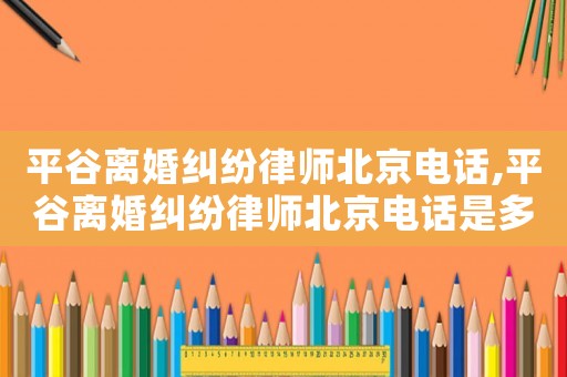 平谷離婚糾紛律師北京電話,平谷離婚糾紛律師北京電話是多少