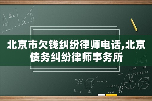 北京市欠錢糾紛律師電話,北京債務(wù)糾紛律師事務(wù)所