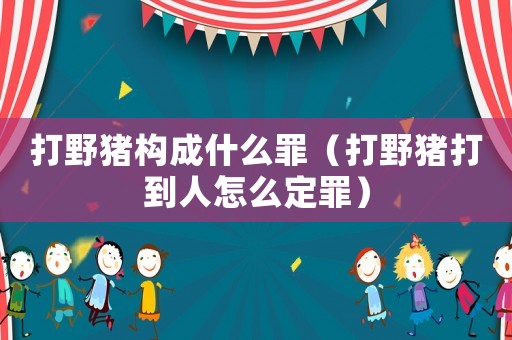 打野豬構(gòu)成什么罪（打野豬打到人怎么定罪）