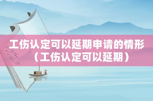 工傷認(rèn)定可以延期申請(qǐng)的情形（工傷認(rèn)定可以延期）