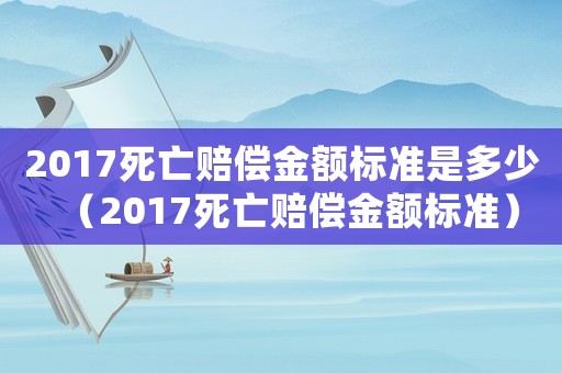 2017死亡賠償金額標(biāo)準(zhǔn)是多少（2017死亡賠償金額標(biāo)準(zhǔn)）