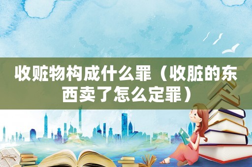 收贓物構(gòu)成什么罪（收臟的東西賣了怎么定罪）