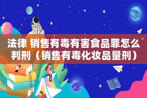 法律 銷售有毒有害食品罪怎么判刑（銷售有毒化妝品量刑）