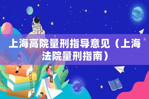 上海高院量刑指導(dǎo)意見(jiàn)（上海法院量刑指南）