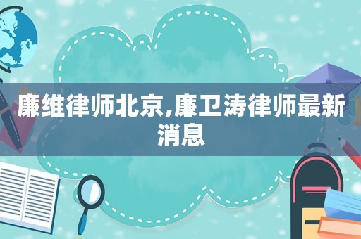 廉維律師北京,廉衛(wèi)濤律師最新消息